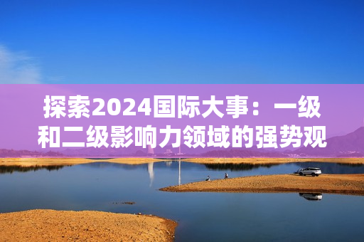 探索2024國際大事：一級和二級影響力領(lǐng)域的強勢觀察