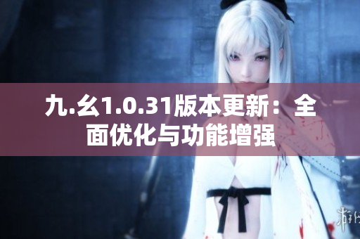 九.幺1.0.31版本更新：全面優(yōu)化與功能增強