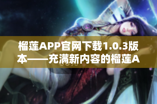 榴蓮APP官網(wǎng)下載1.0.3版本——充滿新內(nèi)容的榴蓮APP大升級
