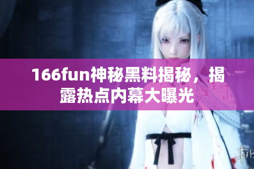 166fun神秘黑料揭秘，揭露熱點內(nèi)幕大曝光
