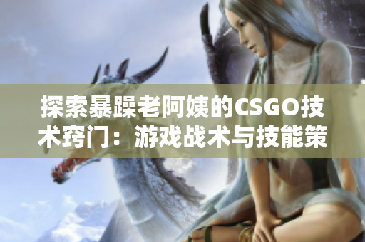 探索暴躁老阿姨的CSGO技術竅門：游戲戰(zhàn)術與技能策略