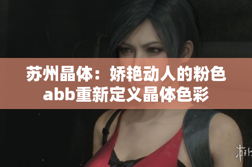 蘇州晶體：嬌艷動人的粉色abb重新定義晶體色彩