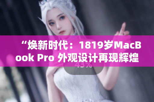 “煥新時(shí)代：1819歲MacBook Pro 外觀設(shè)計(jì)再現(xiàn)輝煌”
