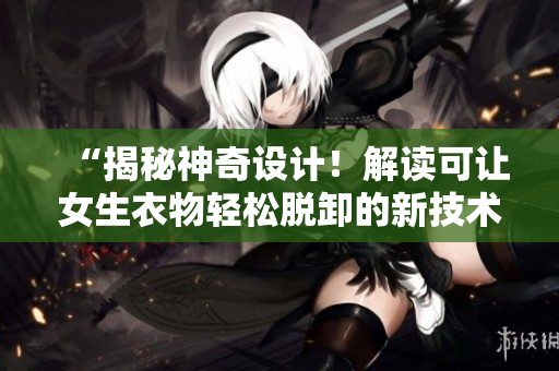 “揭秘神奇設(shè)計(jì)！解讀可讓女生衣物輕松脫卸的新技術(shù)！”