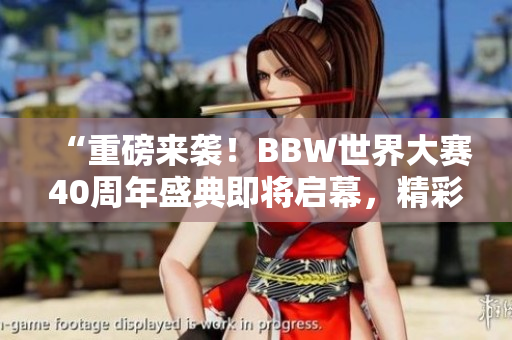 “重磅來(lái)襲！BBW世界大賽40周年盛典即將啟幕，精彩紛呈等你來(lái)！”