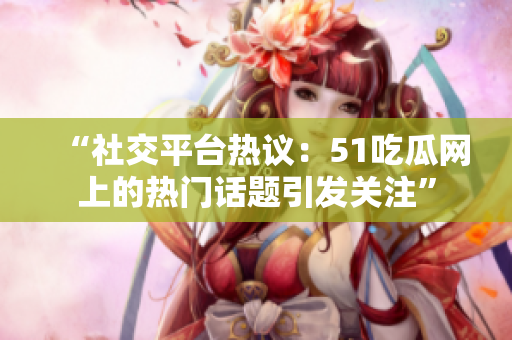 “社交平臺(tái)熱議：51吃瓜網(wǎng)上的熱門話題引發(fā)關(guān)注”