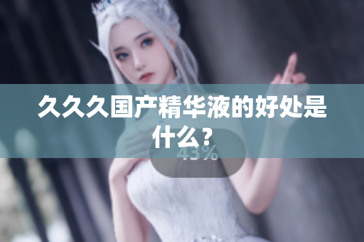 久久久國(guó)產(chǎn)精華液的好處是什么？