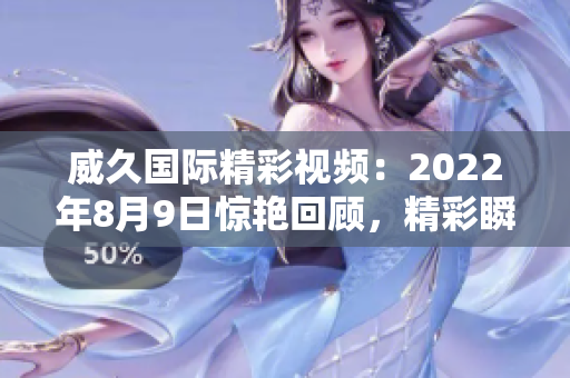 威久國(guó)際精彩視頻：2022年8月9日驚艷回顧，精彩瞬間全記錄