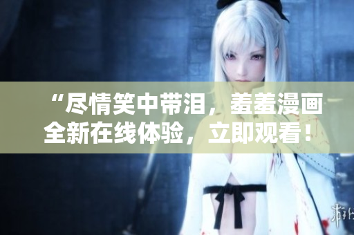 “盡情笑中帶淚，羞羞漫畫全新在線體驗(yàn)，立即觀看！”
