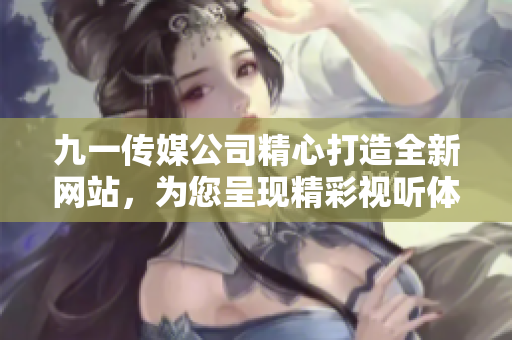 九一傳媒公司精心打造全新網(wǎng)站，為您呈現(xiàn)精彩視聽體驗(yàn)