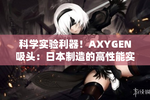 科學(xué)實驗利器！AXYGEN吸頭：日本制造的高性能實驗室利器，助您輕松精準(zhǔn)操作
