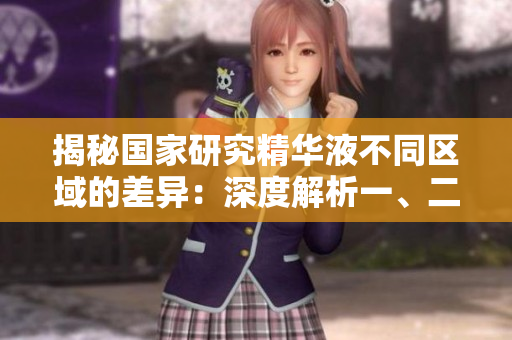 揭秘國家研究精華液不同區(qū)域的差異：深度解析一、二、三區(qū)的特點和應(yīng)用領(lǐng)域