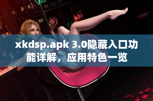 xkdsp.apk 3.0隱藏入口功能詳解，應(yīng)用特色一覽