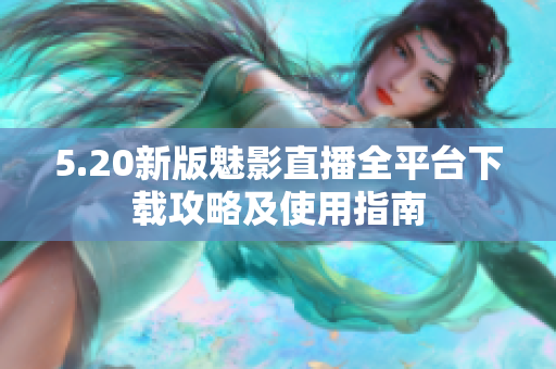 5.20新版魅影直播全平臺下載攻略及使用指南