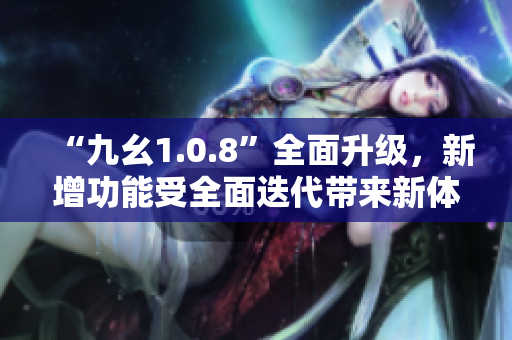 “九幺1.0.8”全面升級，新增功能受全面迭代帶來新體驗