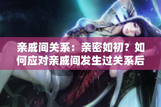 親戚間關(guān)系：親密如初？如何應(yīng)對親戚間發(fā)生過關(guān)系后的相處之道