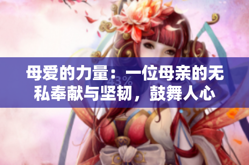 母愛的力量：一位母親的無私奉獻與堅韌，鼓舞人心