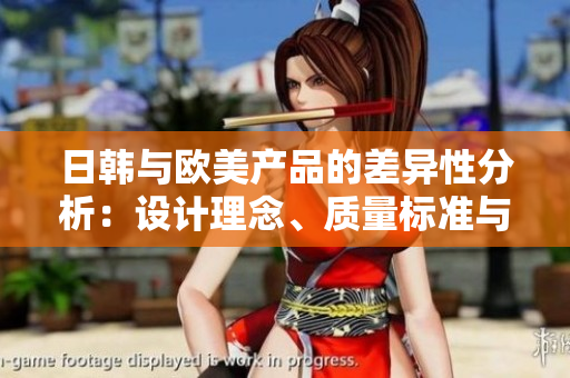 日韓與歐美產(chǎn)品的差異性分析：設(shè)計理念、質(zhì)量標準與消費者偏好的對比