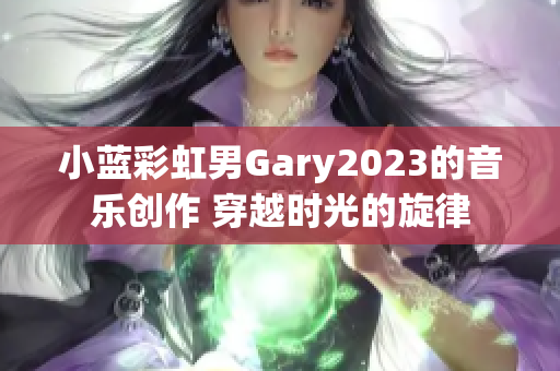 小藍彩虹男Gary2023的音樂創(chuàng)作 穿越時光的旋律