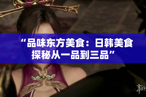 “品味東方美食：日韓美食探秘從一品到三品”