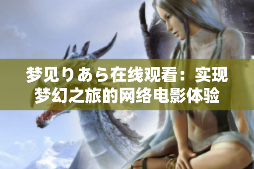 夢(mèng)見りあら在線觀看：實(shí)現(xiàn)夢(mèng)幻之旅的網(wǎng)絡(luò)電影體驗(yàn)