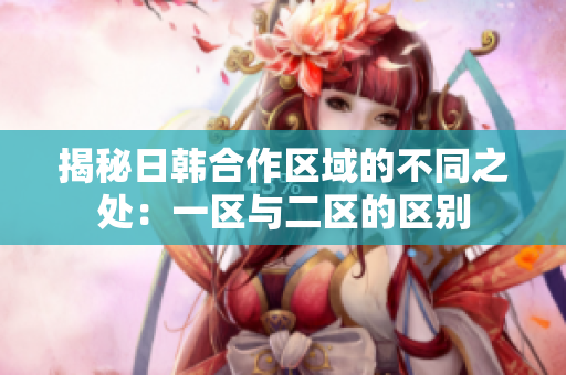 揭秘日韓合作區(qū)域的不同之處：一區(qū)與二區(qū)的區(qū)別