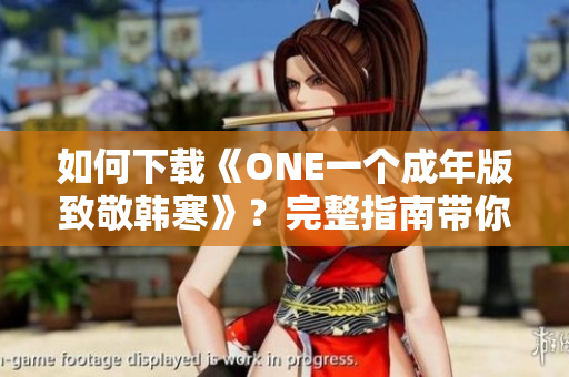 如何下載《ONE一個(gè)成年版致敬韓寒》？完整指南帶你輕松獲取