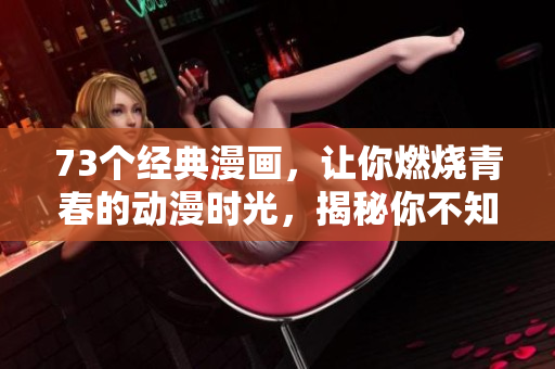 73個(gè)經(jīng)典漫畫，讓你燃燒青春的動(dòng)漫時(shí)光，揭秘你不知道的漫畫世界