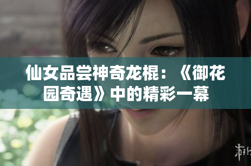 仙女品嘗神奇龍棍：《御花園奇遇》中的精彩一幕