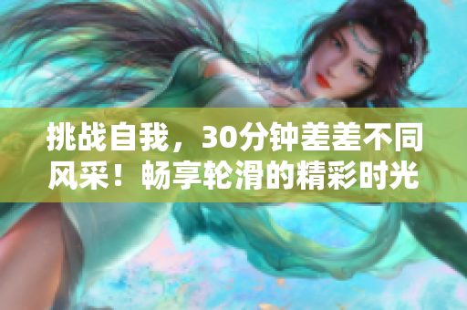 挑戰(zhàn)自我，30分鐘差差不同風(fēng)采！暢享輪滑的精彩時(shí)光！