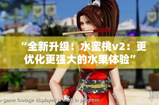 “全新升級！水蜜桃v2：更優(yōu)化更強大的水果體驗”