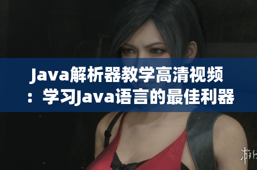 Java解析器教學(xué)高清視頻：學(xué)習(xí)Java語言的最佳利器
