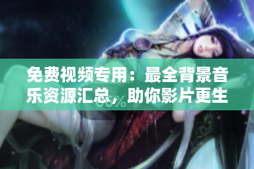 免費視頻專用：最全背景音樂資源匯總，助你影片更生動