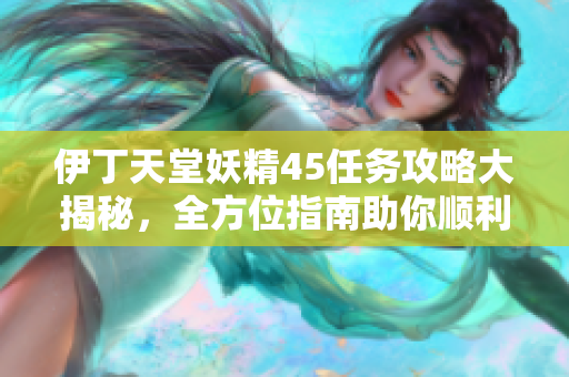 伊丁天堂妖精45任務(wù)攻略大揭秘，全方位指南助你順利完成