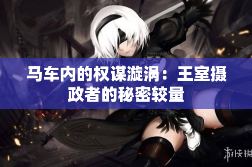 馬車內(nèi)的權(quán)謀漩渦：王室攝政者的秘密較量