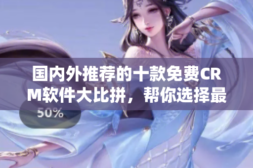 國內(nèi)外推薦的十款免費(fèi)CRM軟件大比拼，幫你選擇最適合的CRM系統(tǒng)