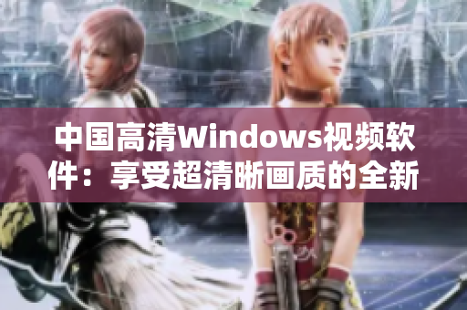 中國高清Windows視頻軟件：享受超清晰畫質(zhì)的全新體驗(yàn)
