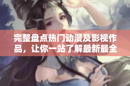 完整盤點(diǎn)熱門動漫及影視作品，讓你一站了解最新最全的動漫影視大全