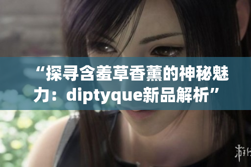 “探尋含羞草香薰的神秘魅力：diptyque新品解析”