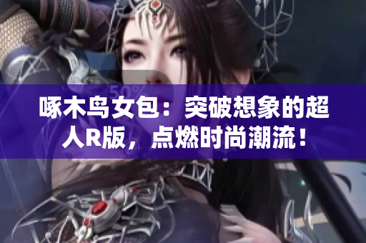 啄木鳥(niǎo)女包：突破想象的超人R版，點(diǎn)燃時(shí)尚潮流！