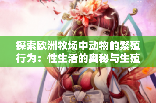 探索歐洲牧場(chǎng)中動(dòng)物的繁殖行為：性生活的奧秘與生殖策略