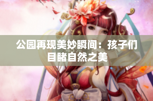 公園再現(xiàn)美妙瞬間：孩子們目睹自然之美
