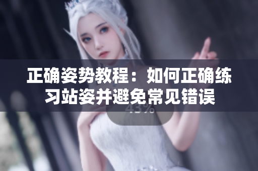 正確姿勢(shì)教程：如何正確練習(xí)站姿并避免常見(jiàn)錯(cuò)誤