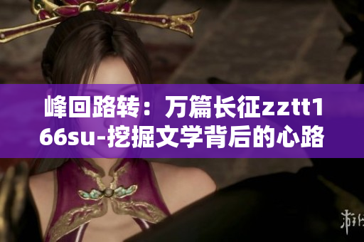 峰回路轉：萬篇長征zztt166su-挖掘文學背后的心路歷程