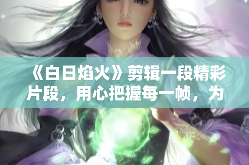《白日焰火》剪輯一段精彩片段，用心把握每一幀，為觀眾呈現完美瞬間