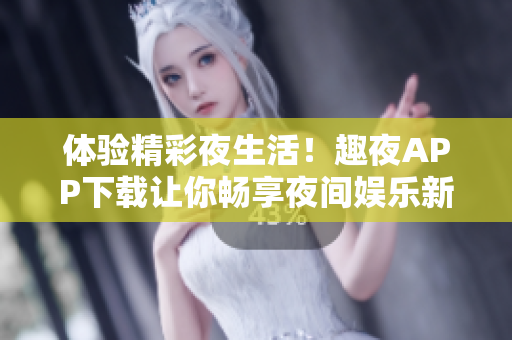 體驗(yàn)精彩夜生活！趣夜APP下載讓你暢享夜間娛樂新體驗(yàn)