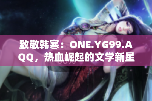 致敬韓寒：ONE.YG99.AQQ，熱血崛起的文學(xué)新星
