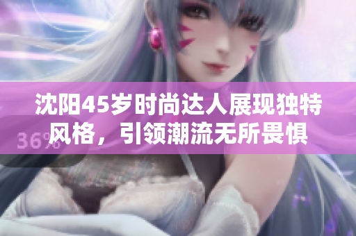 沈陽(yáng)45歲時(shí)尚達(dá)人展現(xiàn)獨(dú)特風(fēng)格，引領(lǐng)潮流無(wú)所畏懼