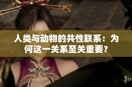 人類與動物的共性聯(lián)系：為何這一關(guān)系至關(guān)重要？