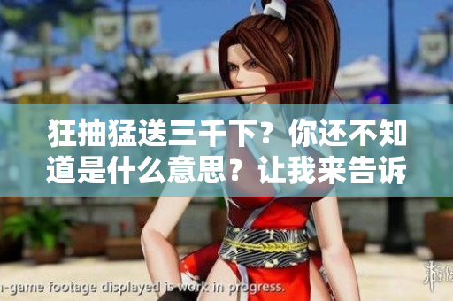 狂抽猛送三千下？你還不知道是什么意思？讓我來告訴你